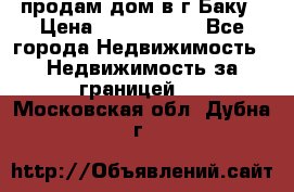 продам дом в г.Баку › Цена ­ 5 500 000 - Все города Недвижимость » Недвижимость за границей   . Московская обл.,Дубна г.